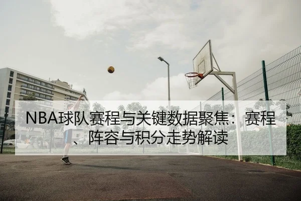 NBA球队赛程与关键数据聚焦：赛程、阵容与积分走势解读