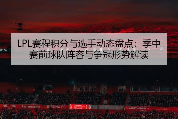 LPL赛程积分与选手动态盘点：季中赛前球队阵容与争冠形势解读