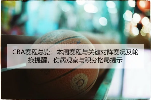 CBA赛程总览：本周赛程与关键对阵赛况及轮换提醒，伤病观察与积分格局提示