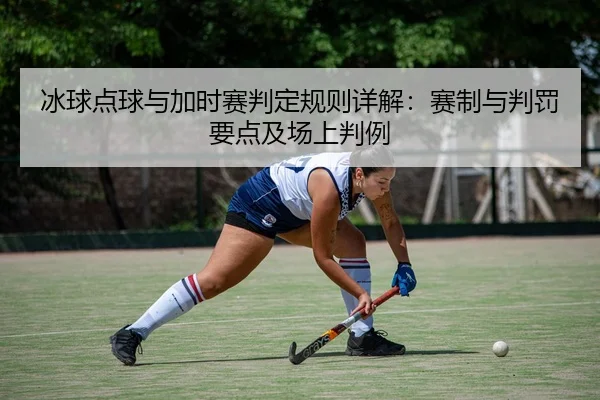 冰球点球与加时赛判定规则详解：赛制与判罚要点及场上判例